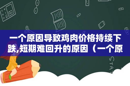 一个原因导致鸡肉价格持续下跌,短期难回升的原因（一个原因导致鸡肉价格持续下跌,短期难回升）