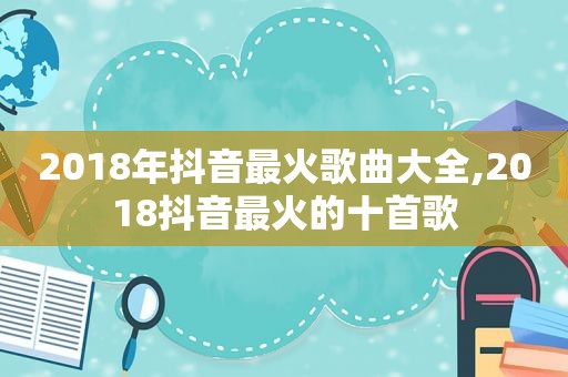 2018年抖音最火歌曲大全,2018抖音最火的十首歌