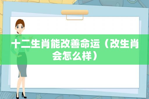 十二生肖能改善命运（改生肖会怎么样）