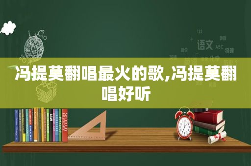 冯提莫翻唱最火的歌,冯提莫翻唱好听