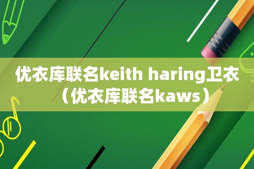 优衣库联名keith haring卫衣（优衣库联名kaws）