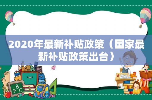 2020年最新补贴政策（国家最新补贴政策出台）