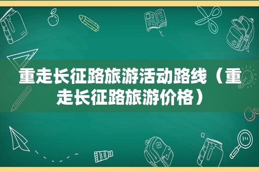 重走长征路旅游活动路线（重走长征路旅游价格）