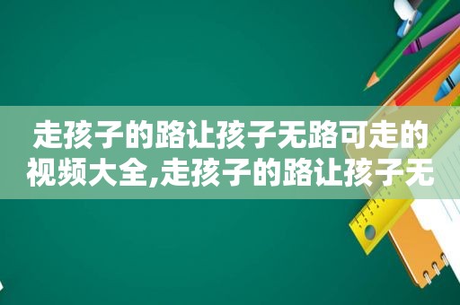 走孩子的路让孩子无路可走的视频大全,走孩子的路让孩子无路可走的视频短片