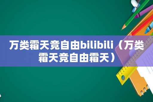 万类霜天竞自由bilibili（万类霜天竞自由霜天）