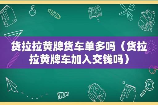 货拉拉黄牌货车单多吗（货拉拉黄牌车加入交钱吗）