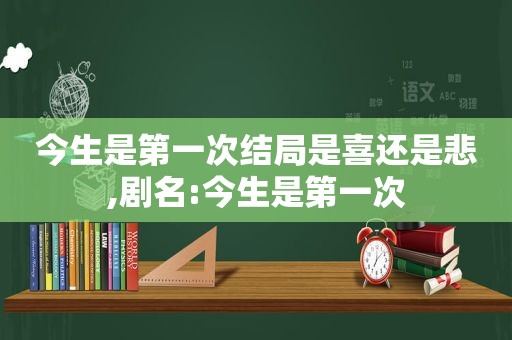 今生是第一次结局是喜还是悲,剧名:今生是第一次