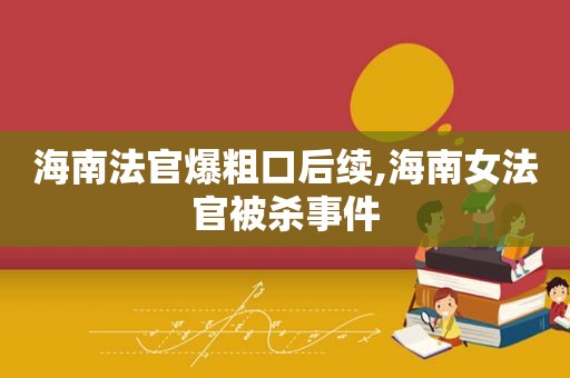 海南法官爆粗口后续,海南女法官被杀事件