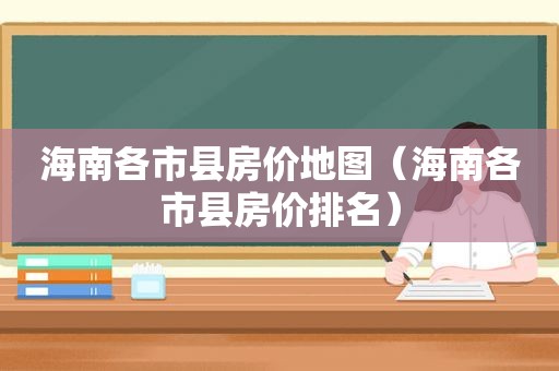 海南各市县房价地图（海南各市县房价排名）