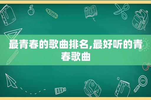 最青春的歌曲排名,最好听的青春歌曲