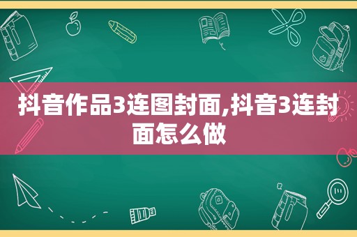 抖音作品3连图封面,抖音3连封面怎么做