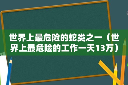 世界上最危险的蛇类之一（世界上最危险的工作一天13万）