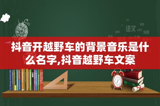 抖音开越野车的背景音乐是什么名字,抖音越野车文案