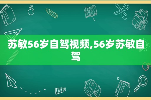 苏敏56岁自驾视频,56岁苏敏自驾