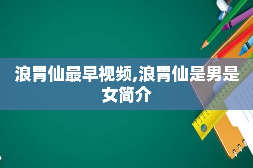 浪胃仙最早视频,浪胃仙是男是女简介