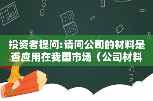 投资者提问:请问公司的材料是否应用在我国市场（公司材料分类）