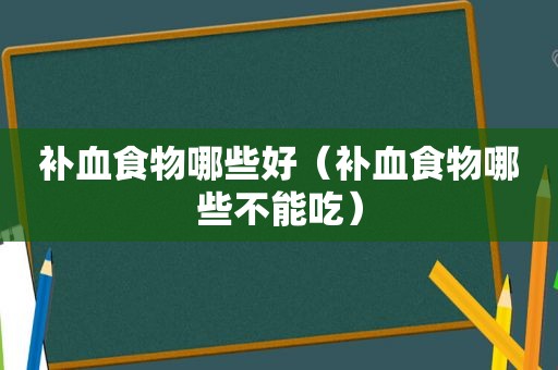 补血食物哪些好（补血食物哪些不能吃）