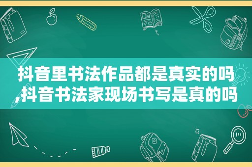 抖音里书法作品都是真实的吗,抖音书法家现场书写是真的吗