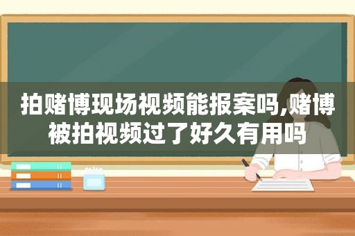 拍 *** 现场视频能报案吗, *** 被拍视频过了好久有用吗