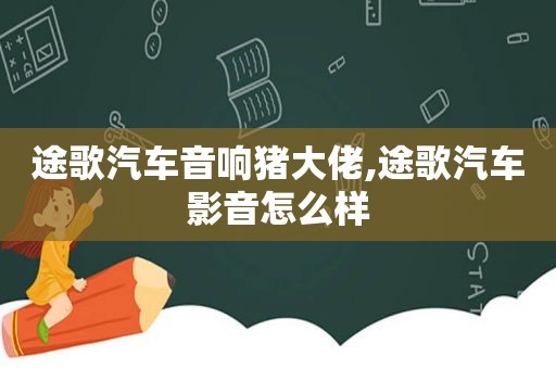 途歌汽车音响猪大佬,途歌汽车影音怎么样