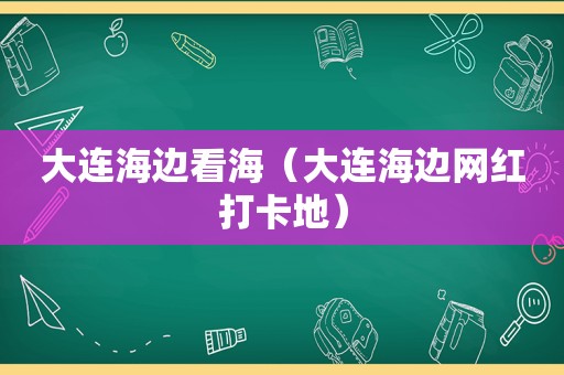 大连海边看海（大连海边网红打卡地）