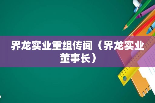 界龙实业重组传闻（界龙实业董事长）