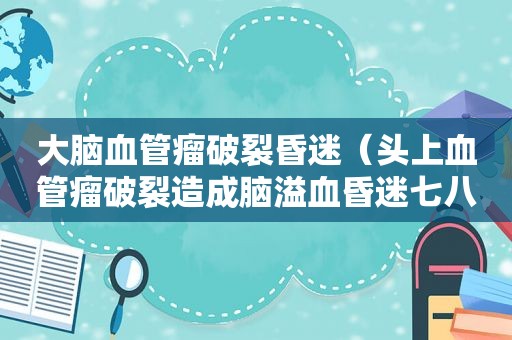 大脑血管瘤破裂昏迷（头上血管瘤破裂造成脑溢血昏迷七八天了,还能醒来吗）