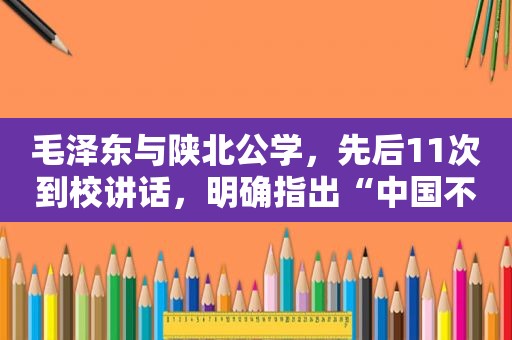  *** 与陕北公学，先后11次到校讲话，明确指出“中国不会亡，因为有陕公”