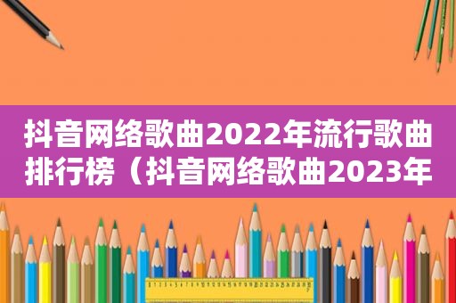 抖音网络歌曲2022年流行歌曲排行榜（抖音网络歌曲2023年抖音神曲是什么）