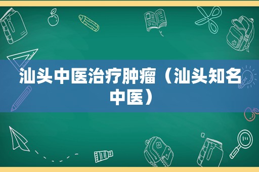 汕头中医治疗肿瘤（汕头知名中医）