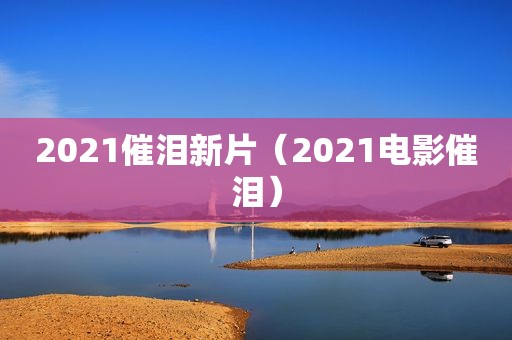 2021催泪新片（2021电影催泪）