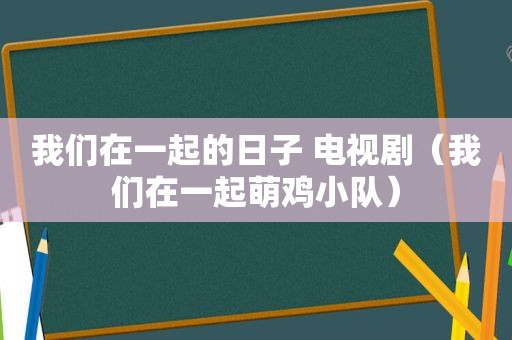 我们在一起的日子 电视剧（我们在一起萌鸡小队）