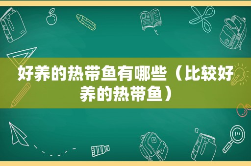 好养的热带鱼有哪些（比较好养的热带鱼）