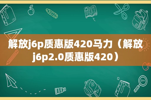 解放j6p质惠版420马力（解放j6p2.0质惠版420）