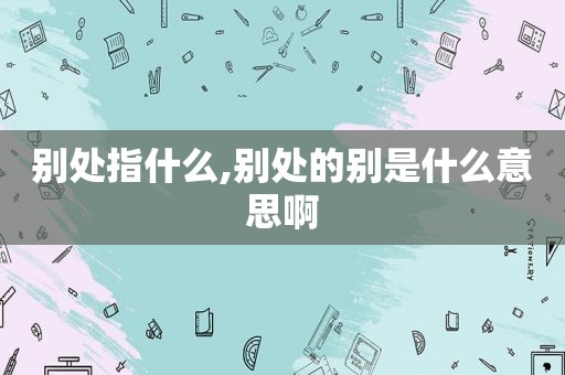 别处指什么,别处的别是什么意思啊