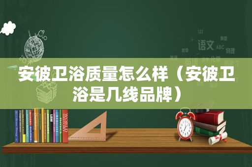 安彼卫浴质量怎么样（安彼卫浴是几线品牌）