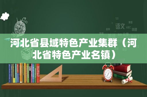 河北省县域特色产业集群（河北省特色产业名镇）