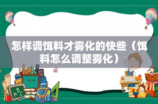 怎样调饵料才雾化的快些（饵料怎么调整雾化）