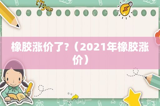 橡胶涨价了?（2021年橡胶涨价）