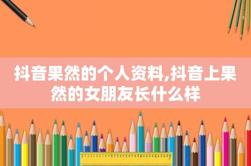 抖音果然的个人资料,抖音上果然的女朋友长什么样