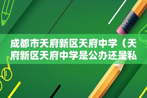 成都市天府新区天府中学（天府新区天府中学是公办还是私立）