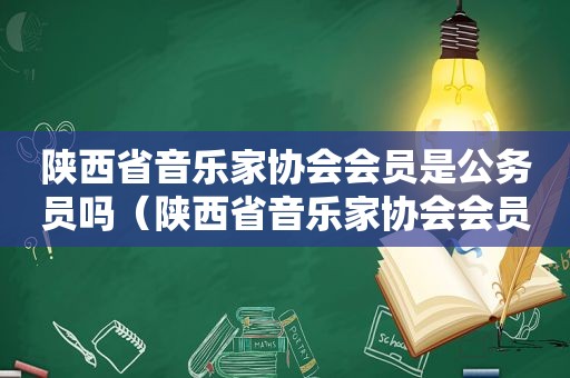 陕西省音乐家协会会员是公务员吗（陕西省音乐家协会会员编号）