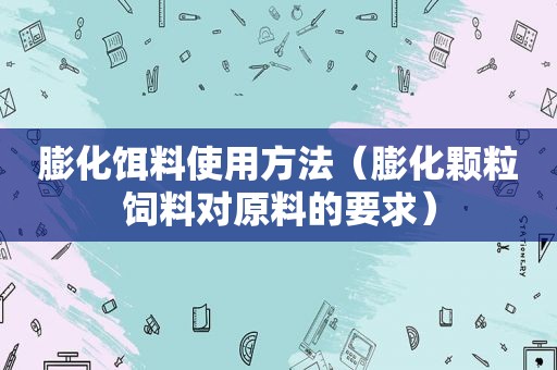 膨化饵料使用方法（膨化颗粒饲料对原料的要求）