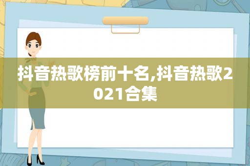 抖音热歌榜前十名,抖音热歌2021合集