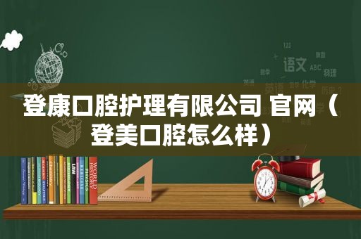 登康口腔护理有限公司 官网（登美口腔怎么样）