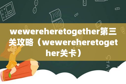 wewereheretogether第三关攻略（wewereheretogether关卡）