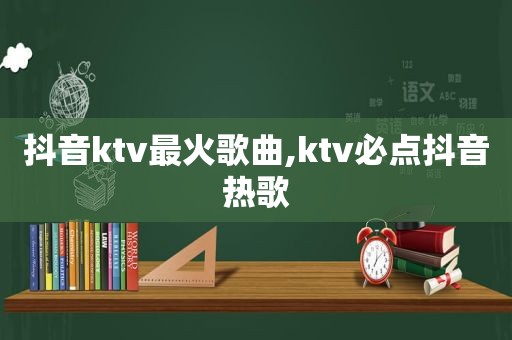 抖音ktv最火歌曲,ktv必点抖音热歌