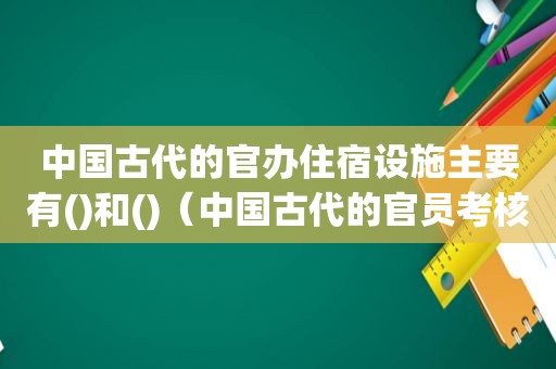 中国古代的官办住宿设施主要有()和()（中国古代的官员考核）