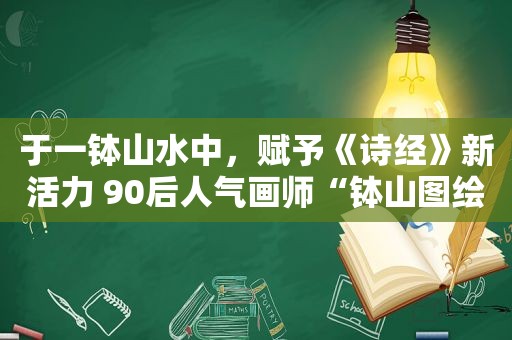 于一钵山水中，赋予《诗经》新活力 90后人气画师“钵山图绘”《诗经》