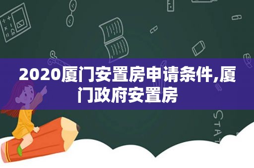 2020厦门安置房申请条件,厦门 *** 安置房